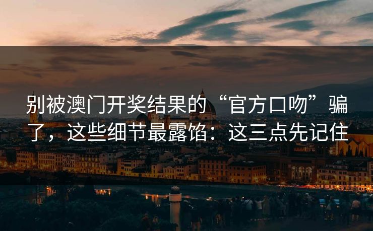 别被澳门开奖结果的“官方口吻”骗了，这些细节最露馅：这三点先记住