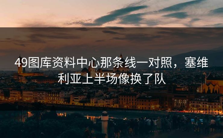 49图库资料中心那条线一对照，塞维利亚上半场像换了队