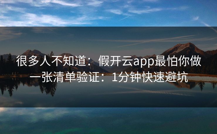 很多人不知道：假开云app最怕你做一张清单验证：1分钟快速避坑