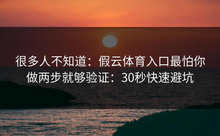 很多人不知道：假云体育入口最怕你做两步就够验证：30秒快速避坑