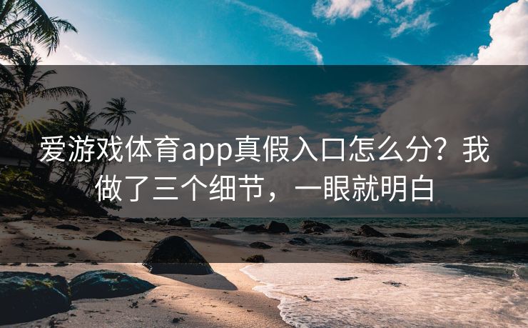 爱游戏体育app真假入口怎么分？我做了三个细节，一眼就明白