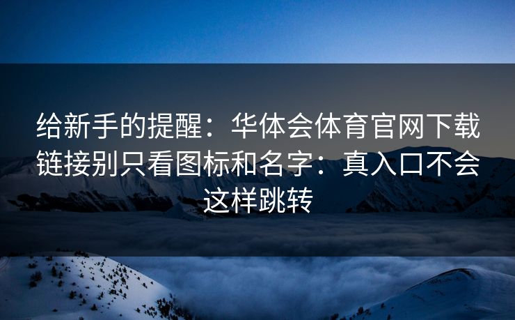 给新手的提醒：华体会体育官网下载链接别只看图标和名字：真入口不会这样跳转