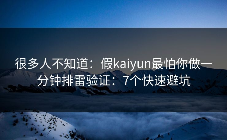很多人不知道：假kaiyun最怕你做一分钟排雷验证：7个快速避坑
