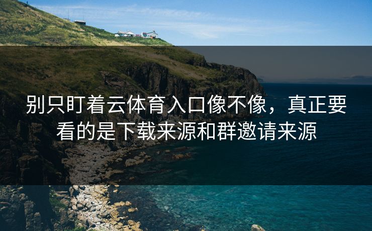 别只盯着云体育入口像不像，真正要看的是下载来源和群邀请来源