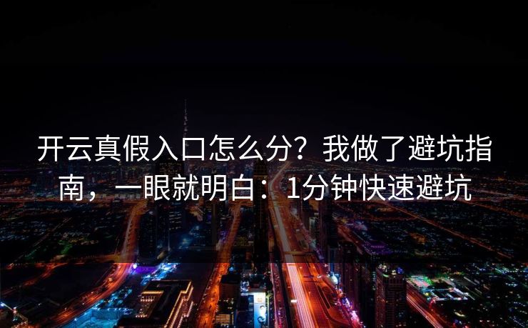 开云真假入口怎么分？我做了避坑指南，一眼就明白：1分钟快速避坑