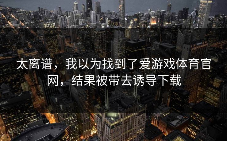 太离谱，我以为找到了爱游戏体育官网，结果被带去诱导下载