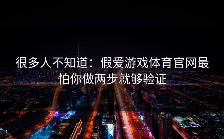 很多人不知道：假爱游戏体育官网最怕你做两步就够验证