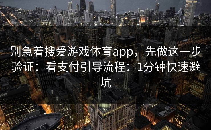 别急着搜爱游戏体育app，先做这一步验证：看支付引导流程：1分钟快速避坑