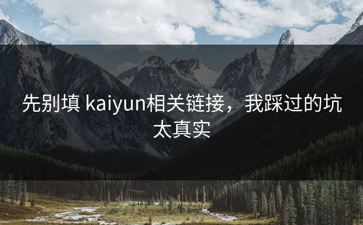 先别填 kaiyun相关链接，我踩过的坑太真实