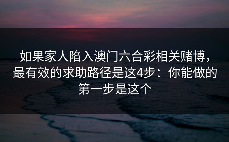 如果家人陷入澳门六合彩相关赌博，最有效的求助路径是这4步：你能做的第一步是这个