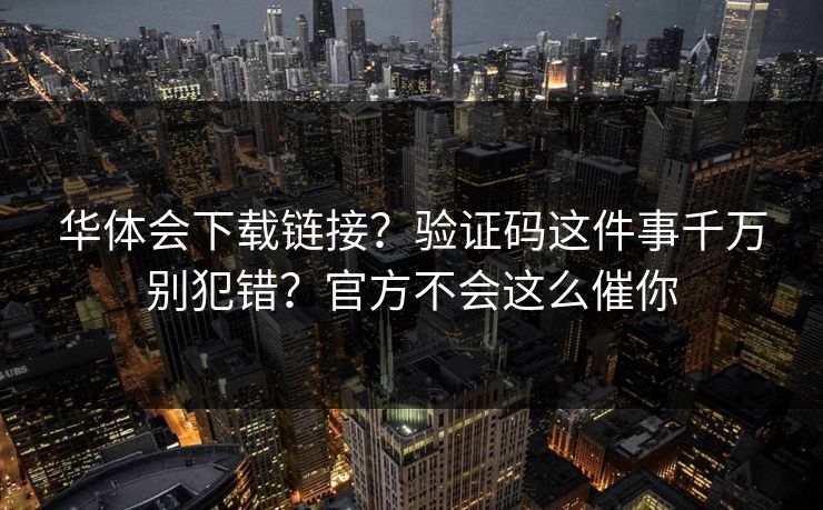 华体会下载链接？验证码这件事千万别犯错？官方不会这么催你
