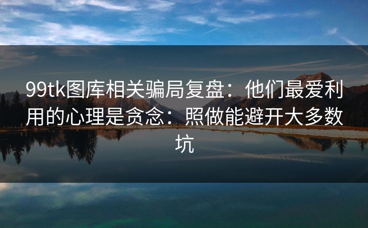 99tk图库相关骗局复盘：他们最爱利用的心理是贪念：照做能避开大多数坑