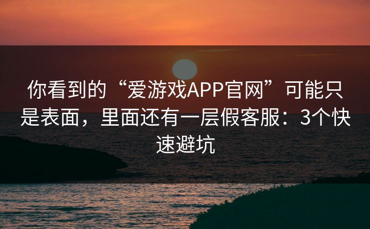 你看到的“爱游戏APP官网”可能只是表面，里面还有一层假客服：3个快速避坑