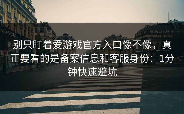 别只盯着爱游戏官方入口像不像，真正要看的是备案信息和客服身份：1分钟快速避坑