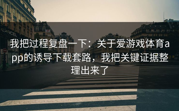 我把过程复盘一下：关于爱游戏体育app的诱导下载套路，我把关键证据整理出来了