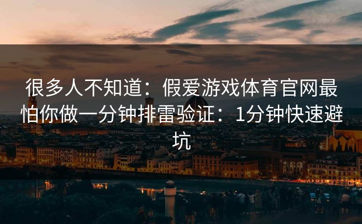 很多人不知道：假爱游戏体育官网最怕你做一分钟排雷验证：1分钟快速避坑
