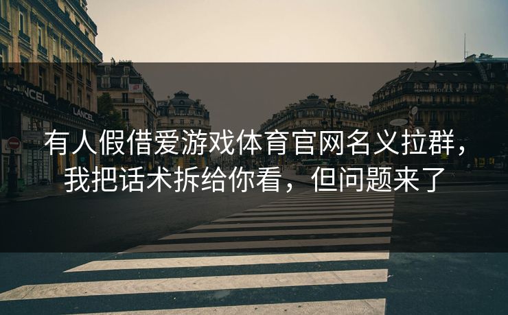 有人假借爱游戏体育官网名义拉群，我把话术拆给你看，但问题来了