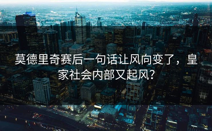 莫德里奇赛后一句话让风向变了，皇家社会内部又起风？